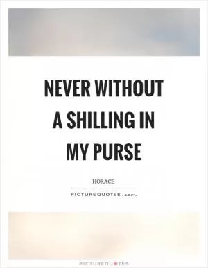 Never without a shilling in my purse Picture Quote #1