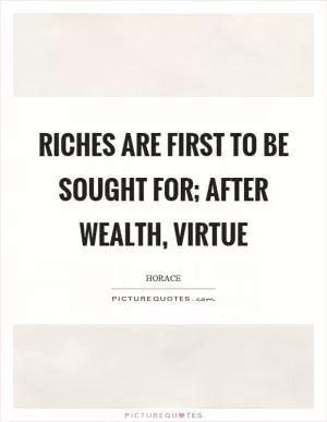 Riches are first to be sought for; after wealth, virtue Picture Quote #1