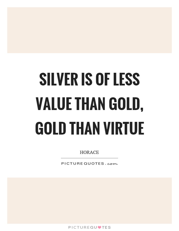 Silver is of less value than gold, gold than virtue Picture Quote #1