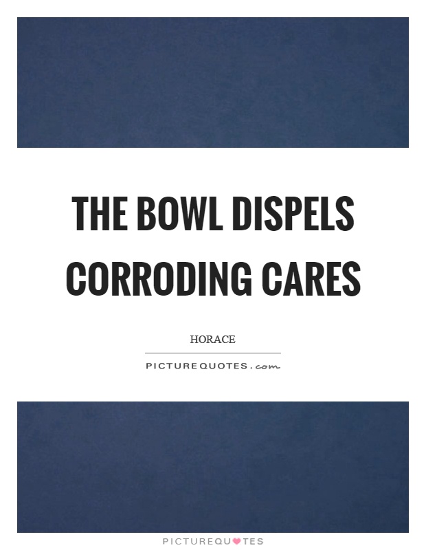 The bowl dispels corroding cares Picture Quote #1
