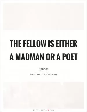 The fellow is either a madman or a poet Picture Quote #1