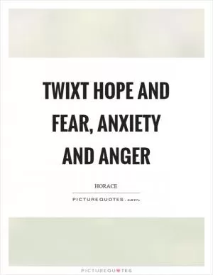 Twixt hope and fear, anxiety and anger Picture Quote #1