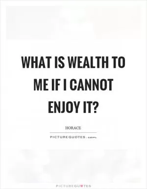 What is wealth to me if I cannot enjoy it? Picture Quote #1