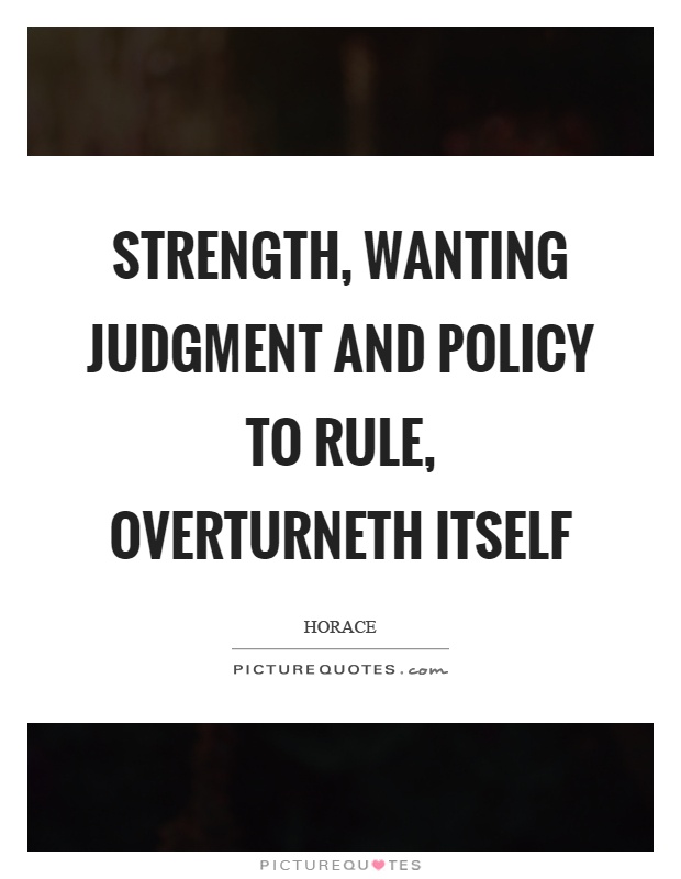 Strength, wanting judgment and policy to rule, overturneth itself Picture Quote #1