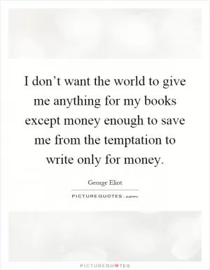 I don’t want the world to give me anything for my books except money enough to save me from the temptation to write only for money Picture Quote #1