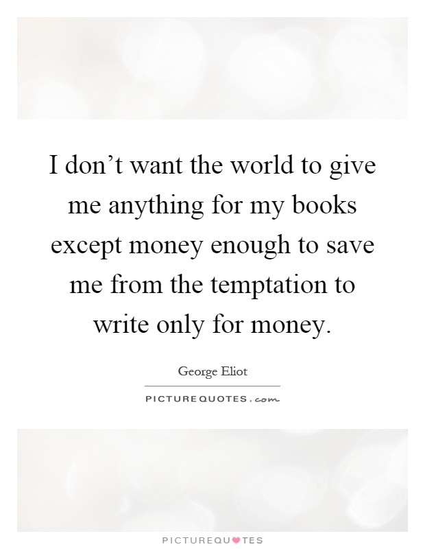 I don't want the world to give me anything for my books except money enough to save me from the temptation to write only for money Picture Quote #1