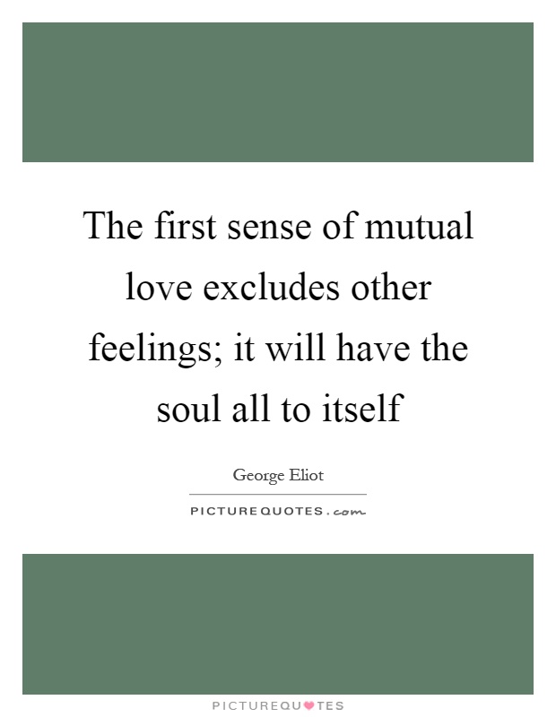 The first sense of mutual love excludes other feelings; it will have the soul all to itself Picture Quote #1