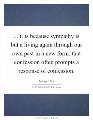 ... it is because sympathy is but a living again through our own past in a new form, that confession often prompts a response of confession Picture Quote #1