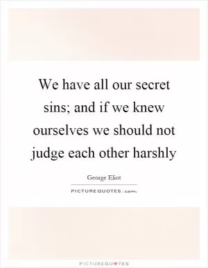 We have all our secret sins; and if we knew ourselves we should not judge each other harshly Picture Quote #1