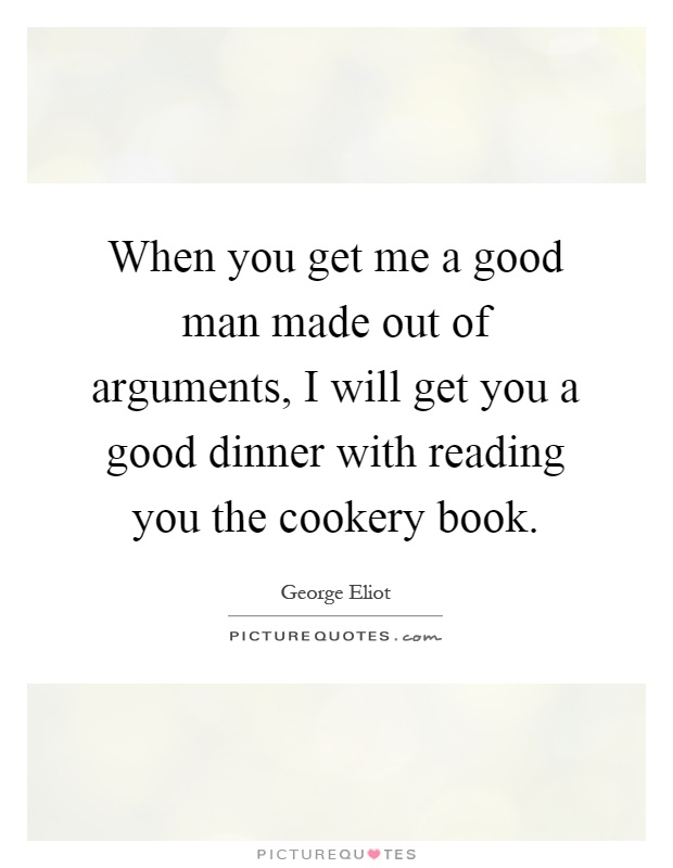 When you get me a good man made out of arguments, I will get you a good dinner with reading you the cookery book Picture Quote #1
