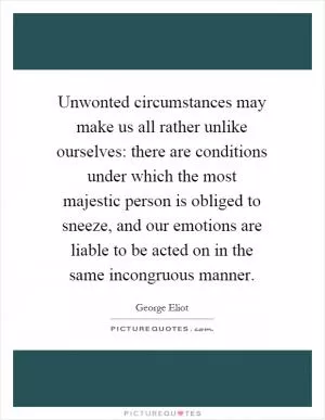 Unwonted circumstances may make us all rather unlike ourselves: there are conditions under which the most majestic person is obliged to sneeze, and our emotions are liable to be acted on in the same incongruous manner Picture Quote #1