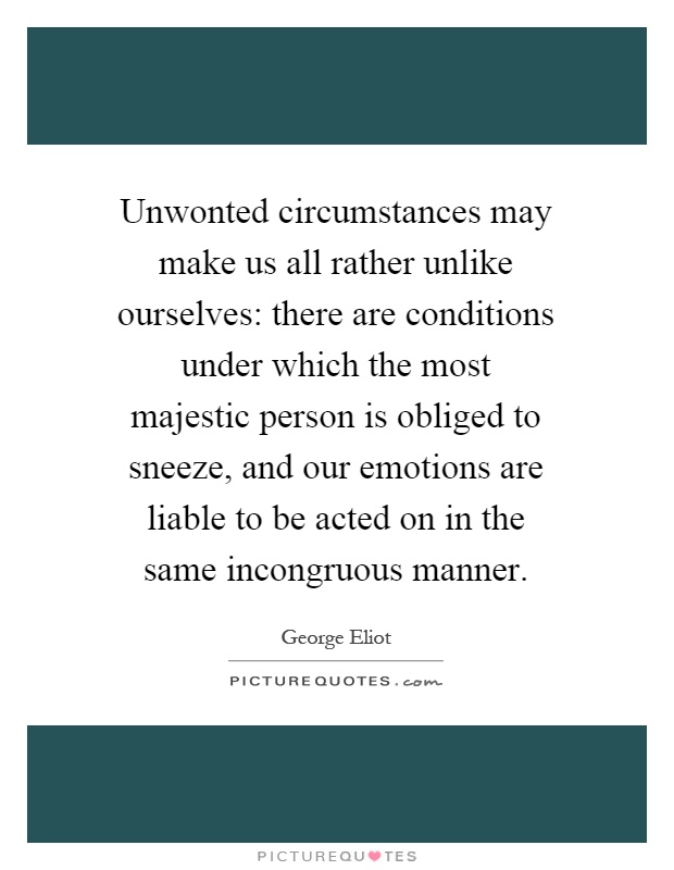 Unwonted circumstances may make us all rather unlike ourselves: there are conditions under which the most majestic person is obliged to sneeze, and our emotions are liable to be acted on in the same incongruous manner Picture Quote #1