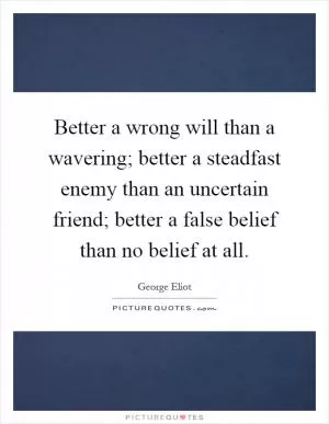 Better a wrong will than a wavering; better a steadfast enemy than an uncertain friend; better a false belief than no belief at all Picture Quote #1