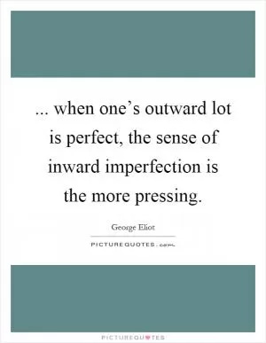 ... when one’s outward lot is perfect, the sense of inward imperfection is the more pressing Picture Quote #1