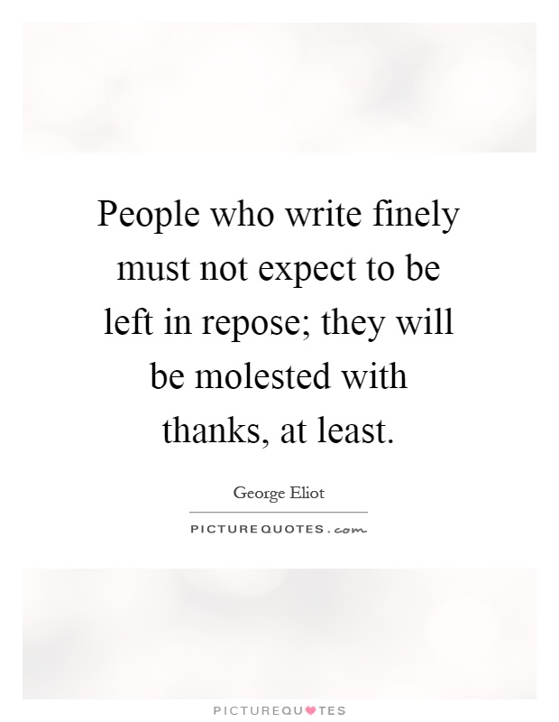 People who write finely must not expect to be left in repose; they will be molested with thanks, at least Picture Quote #1