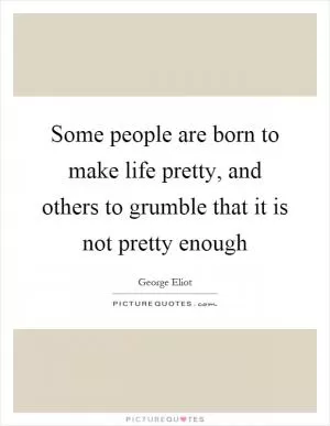 Some people are born to make life pretty, and others to grumble that it is not pretty enough Picture Quote #1