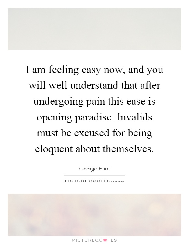 I am feeling easy now, and you will well understand that after undergoing pain this ease is opening paradise. Invalids must be excused for being eloquent about themselves Picture Quote #1