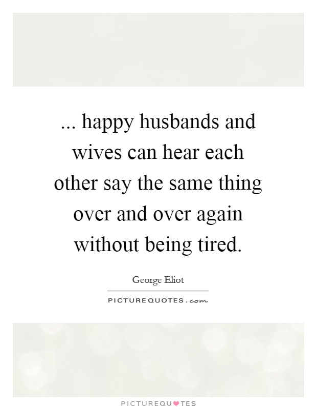 ... happy husbands and wives can hear each other say the same thing over and over again without being tired Picture Quote #1