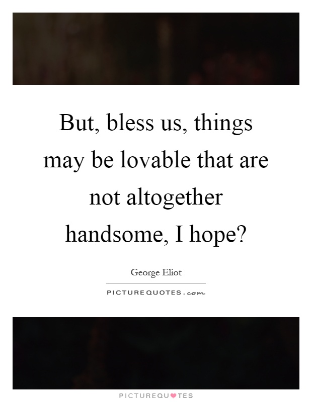 But, bless us, things may be lovable that are not altogether handsome, I hope? Picture Quote #1