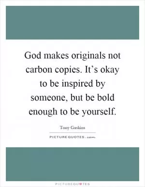 God makes originals not carbon copies. It’s okay to be inspired by someone, but be bold enough to be yourself Picture Quote #1
