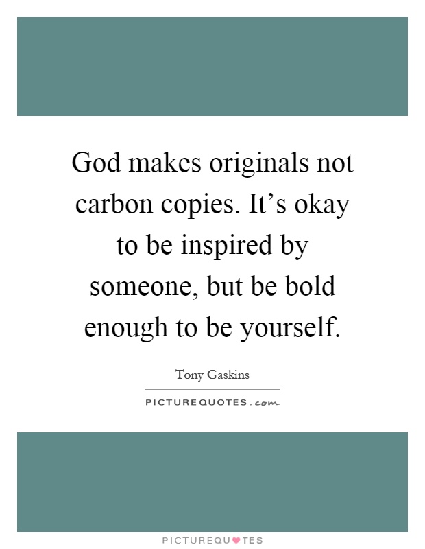 God makes originals not carbon copies. It's okay to be inspired by someone, but be bold enough to be yourself Picture Quote #1