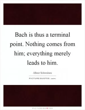 Bach is thus a terminal point. Nothing comes from him; everything merely leads to him Picture Quote #1