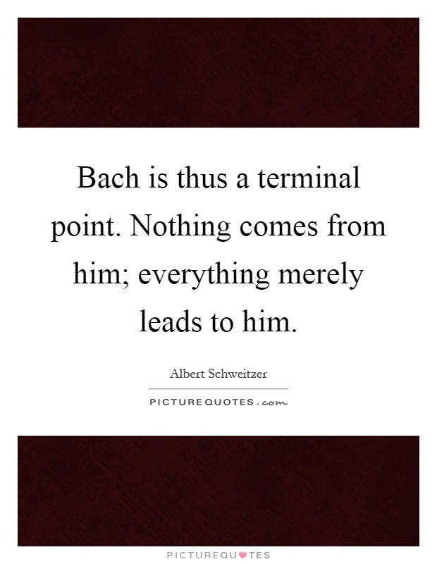 Bach is thus a terminal point. Nothing comes from him; everything merely leads to him Picture Quote #1