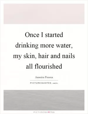 Once I started drinking more water, my skin, hair and nails all flourished Picture Quote #1