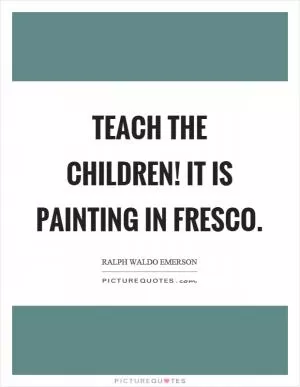 Teach the children! It is painting in fresco Picture Quote #1