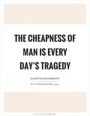 The cheapness of man is every day’s tragedy Picture Quote #1