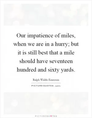 Our impatience of miles, when we are in a hurry; but it is still best that a mile should have seventeen hundred and sixty yards Picture Quote #1