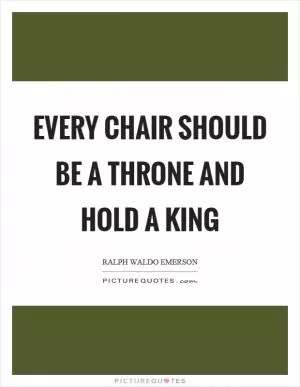 Every chair should be a throne and hold a king Picture Quote #1