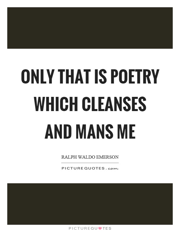Only that is poetry which cleanses and mans me Picture Quote #1