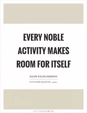 Every noble activity makes room for itself Picture Quote #1