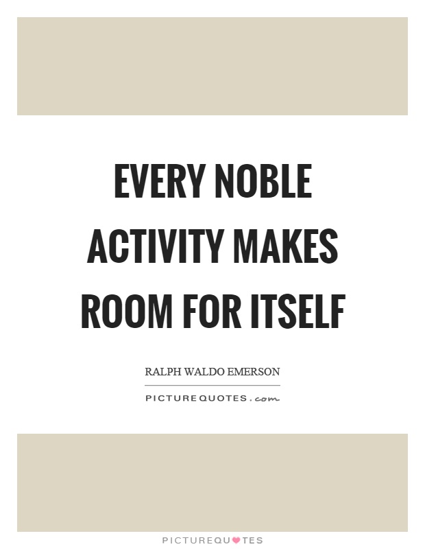 Every noble activity makes room for itself Picture Quote #1