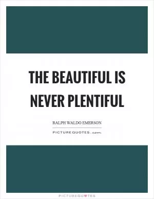 The beautiful is never plentiful Picture Quote #1