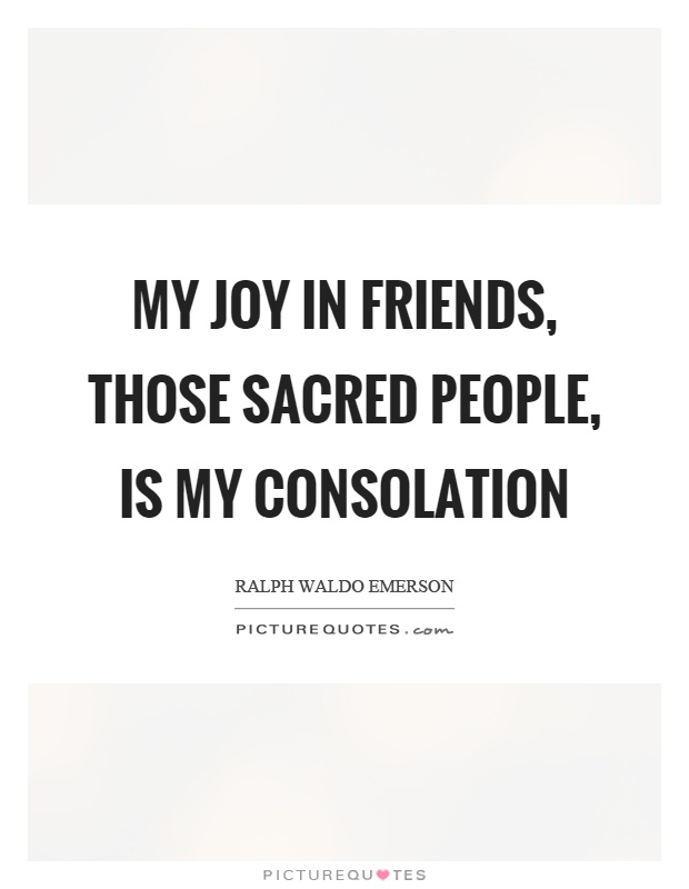My joy in friends, those sacred people, is my consolation Picture Quote #1