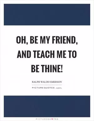 Oh, be my friend, and teach me to be thine! Picture Quote #1