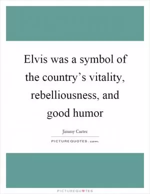Elvis was a symbol of the country’s vitality, rebelliousness, and good humor Picture Quote #1