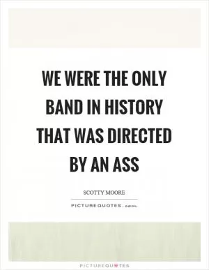 We were the only band in history that was directed by an ass Picture Quote #1