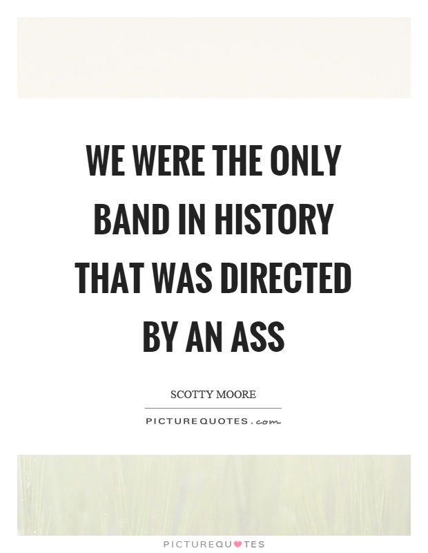 We were the only band in history that was directed by an ass Picture Quote #1