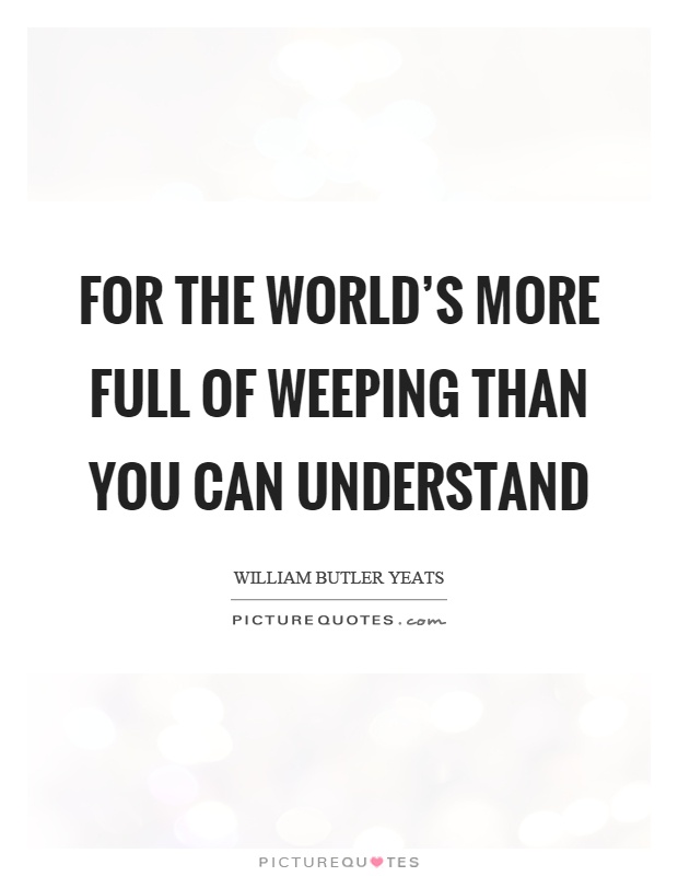 For the world's more full of weeping than you can understand Picture Quote #1