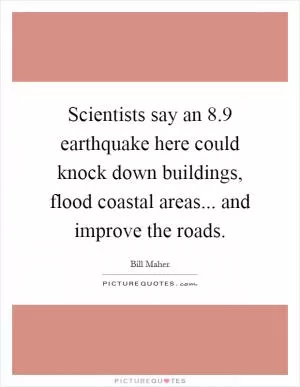 Scientists say an 8.9 earthquake here could knock down buildings, flood coastal areas... and improve the roads Picture Quote #1