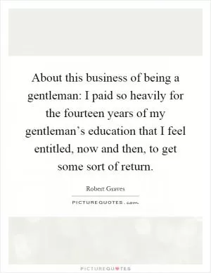 About this business of being a gentleman: I paid so heavily for the fourteen years of my gentleman’s education that I feel entitled, now and then, to get some sort of return Picture Quote #1