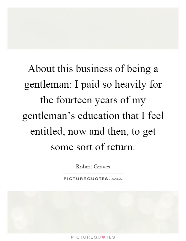 About this business of being a gentleman: I paid so heavily for the fourteen years of my gentleman's education that I feel entitled, now and then, to get some sort of return Picture Quote #1