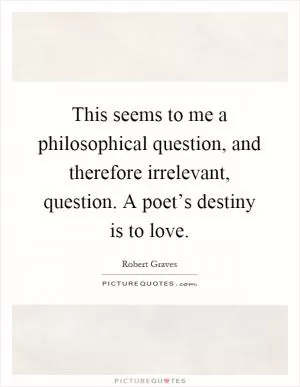 This seems to me a philosophical question, and therefore irrelevant, question. A poet’s destiny is to love Picture Quote #1
