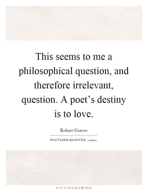 This seems to me a philosophical question, and therefore irrelevant, question. A poet's destiny is to love Picture Quote #1