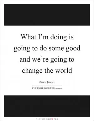 What I’m doing is going to do some good and we’re going to change the world Picture Quote #1
