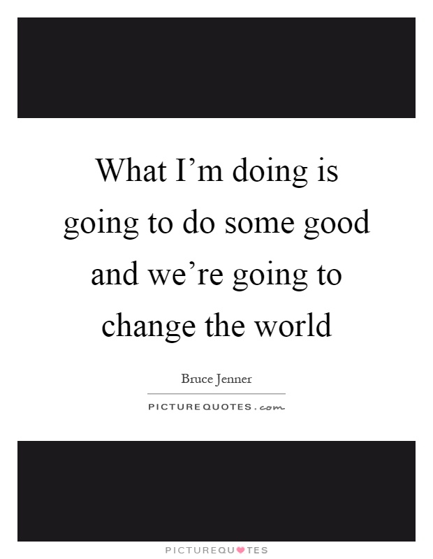 What I'm doing is going to do some good and we're going to change the world Picture Quote #1