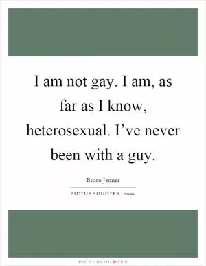I am not gay. I am, as far as I know, heterosexual. I’ve never been with a guy Picture Quote #1